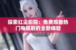 探索红尘影院：免费观看热门电视剧的全新体验