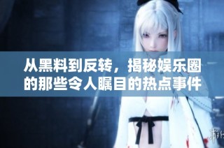 从黑料到反转，揭秘娱乐圈的那些令人瞩目的热点事件