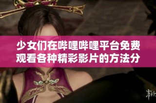 少女们在哔哩哔哩平台免费观看各种精彩影片的方法分享
