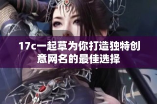 17c一起草为你打造独特创意网名的最佳选择