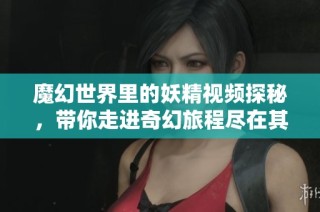 魔幻世界里的妖精视频探秘，带你走进奇幻旅程尽在其中