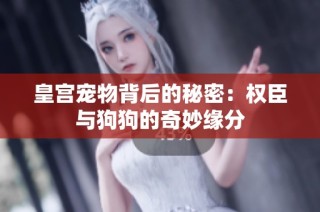 皇宫宠物背后的秘密：权臣与狗狗的奇妙缘分