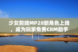 少女前线MP28新角色上线，成为玩家免费CRM助手