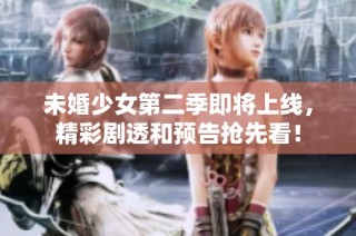 未婚少女第二季即将上线，精彩剧透和预告抢先看！