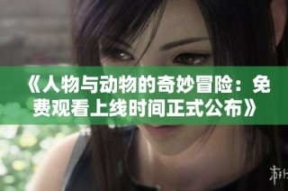 《人物与动物的奇妙冒险：免费观看上线时间正式公布》