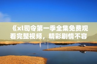 《xl司令第一季全集免费观看完整视频，精彩剧情不容错过》