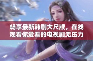 畅享最新韩剧大尺牍，在线观看你爱看的电视剧无压力