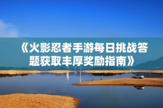 《火影忍者手游每日挑战答题获取丰厚奖励指南》