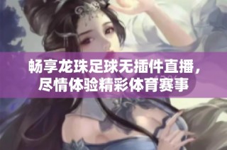 畅享龙珠足球无插件直播，尽情体验精彩体育赛事