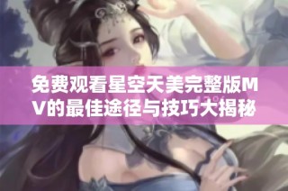 免费观看星空天美完整版MV的最佳途径与技巧大揭秘