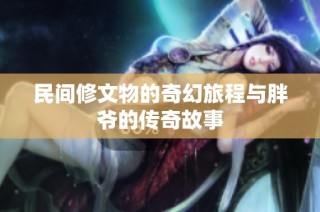 民间修文物的奇幻旅程与胖爷的传奇故事