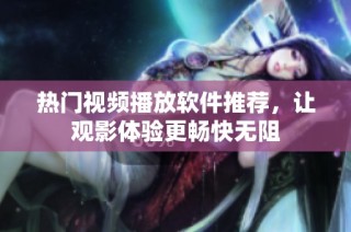 热门视频播放软件推荐，让观影体验更畅快无阻