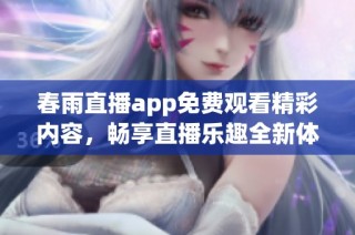 春雨直播app免费观看精彩内容，畅享直播乐趣全新体验