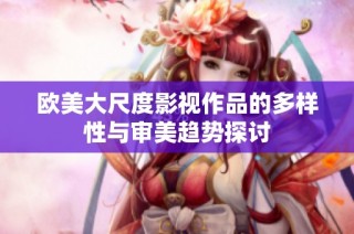 欧美大尺度影视作品的多样性与审美趋势探讨