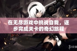 在无尽游戏中挑战自我，逐步完成关卡的奇幻旅程