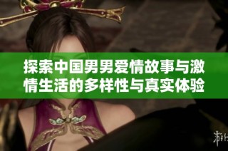 探索中国男男爱情故事与激情生活的多样性与真实体验