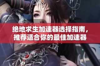 绝地求生加速器选择指南，推荐适合你的最佳加速器