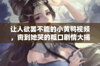 让人欲罢不能的小黄鸭视频，脔到她哭的粗口剧情大揭秘