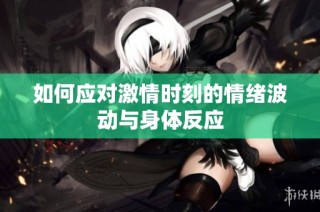 如何应对激情时刻的情绪波动与身体反应