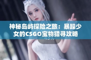 神秘岛屿探险之旅：暴躁少女的CSGO宝物猎寻攻略