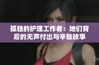 孤独的护理工作者：她们背后的无声付出与辛酸故事