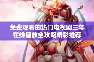免费观看的热门电视剧三年在线播放全攻略精彩推荐