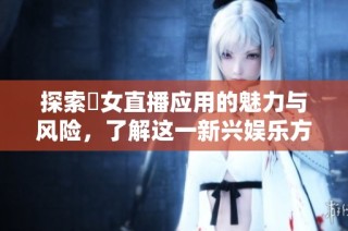 探索祼女直播应用的魅力与风险，了解这一新兴娱乐方式