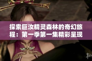 探索巨汝精灵森林的奇幻旅程：第一季第一集精彩呈现