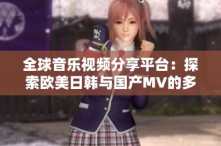 全球音乐视频分享平台：探索欧美日韩与国产MV的多样魅力