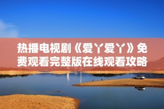 热播电视剧《爱丫爱丫》免费观看完整版在线观看攻略