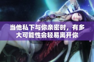 当他私下与你亲密时，有多大可能性会轻易离开你