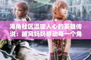 海角社区温暖人心的英雄传说：披风妈妈感动每一个角落