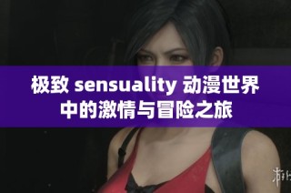 极致 sensuality 动漫世界中的激情与冒险之旅