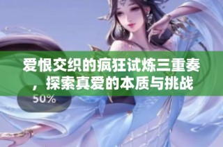 爱恨交织的疯狂试炼三重奏，探索真爱的本质与挑战