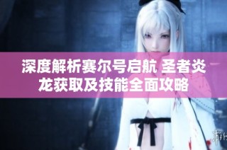 深度解析赛尔号启航 圣者炎龙获取及技能全面攻略