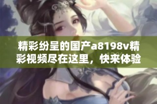 精彩纷呈的国产a8198v精彩视频尽在这里，快来体验吧