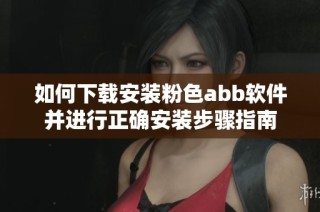 如何下载安装粉色abb软件并进行正确安装步骤指南