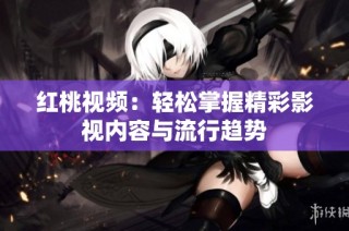 红桃视频：轻松掌握精彩影视内容与流行趋势