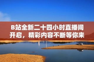B站全新二十四小时直播间开启，精彩内容不断等你来享受