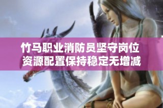 竹马职业消防员坚守岗位 资源配置保持稳定无增减