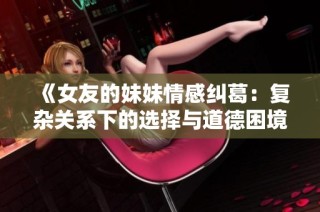 《女友的妹妹情感纠葛：复杂关系下的选择与道德困境》