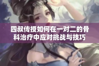 四叔传授如何在一对二的骨科治疗中应对挑战与技巧