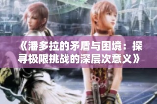 《潘多拉的矛盾与困境：探寻极限挑战的深层次意义》