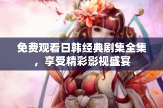 免费观看日韩经典剧集全集，享受精彩影视盛宴
