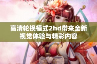高清轮换模式2hd带来全新视觉体验与精彩内容