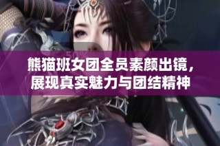 熊猫班女团全员素颜出镜，展现真实魅力与团结精神