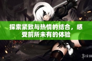 探索紧致与热情的结合，感受前所未有的体验