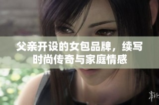 父亲开设的女包品牌，续写时尚传奇与家庭情感