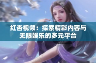 红杏视频：探索精彩内容与无限娱乐的多元平台