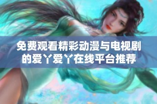 免费观看精彩动漫与电视剧的爱丫爱丫在线平台推荐